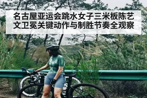 名古屋亚运会跳水女子三米板陈艺文卫冕关键动作与制胜节奏全观察