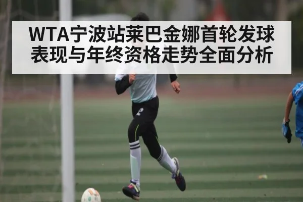 WTA宁波站莱巴金娜首轮发球表现与年终资格走势全面分析