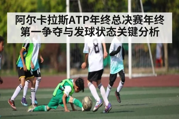 阿尔卡拉斯ATP年终总决赛年终第一争夺与发球状态关键分析