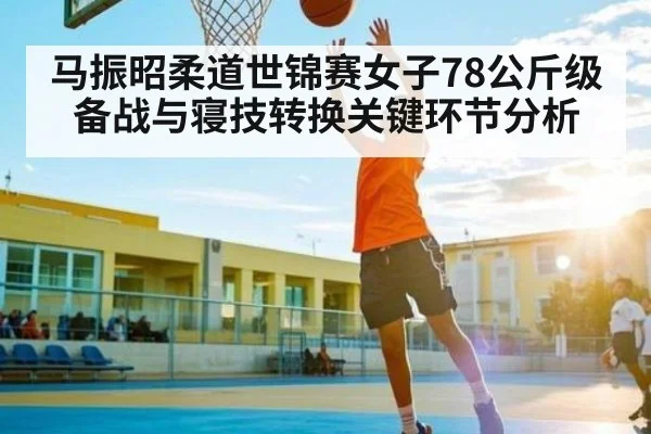 马振昭柔道世锦赛女子78公斤级备战与寝技转换关键环节分析